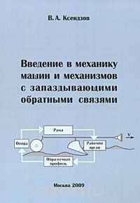 Введение в механику машин и механизмов с запаздывающими обратными связями, В. А. Ксендзов