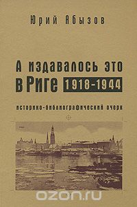 Скачать книгу "А издавалось это в Риге. 1918-1944, Юрий Абызов"