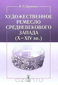Художественное ремесло средневекового Запада (X–XIV вв.), В. П. Даркевич