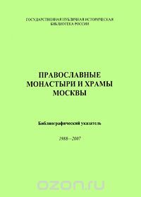 Православные монастыри и храмы Москвы. Библиографический указатель 1988-2007
