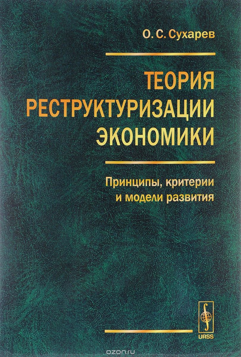 Скачать книгу "Теория реструктуризации экономики. Принципы, критерии и модели развития, О. С. Сухарев"